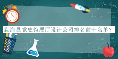 勐海县党史馆展厅设计公司排名前十名单揭晓，阅后既删