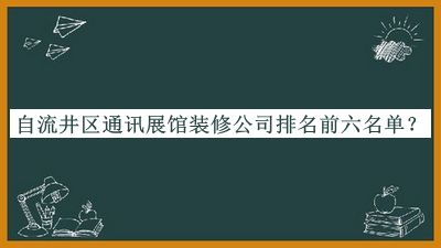 自流井区通讯展馆装修公司排名前六名单推出，值得一看