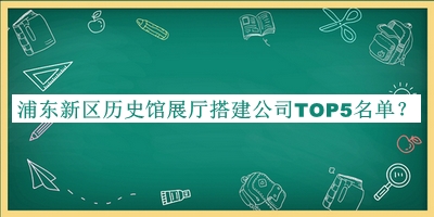 浦东新区历史馆展厅搭建公司TOP5名单揭晓，值得一看