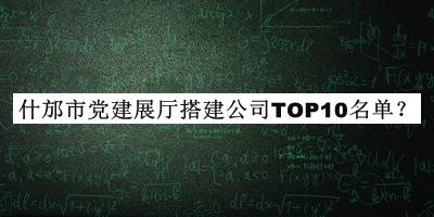 什邡市党建展厅搭建公司TOP10名单推出，网友推荐