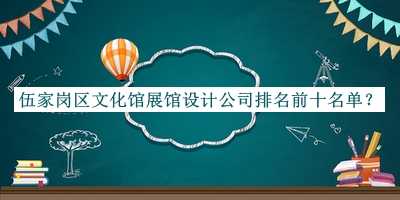 伍家岗区文化馆展馆设计公司排名前十名单揭晓，值得一看