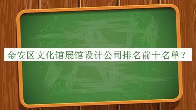 金安区文化馆展馆设计公司排名前十名单揭晓，阅后既删