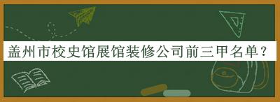 盖州市校史馆展馆装修公司前三甲名单推出，良心推荐