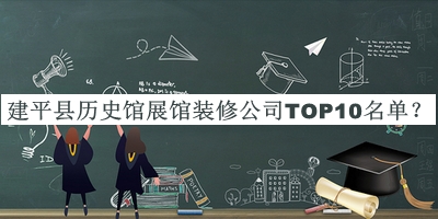 建平县历史馆展馆装修公司TOP10名单公布，阅后既删