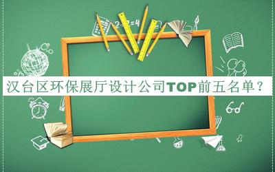 汉台区环保展厅设计公司TOP前五名单揭晓，阅后既删