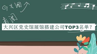 大兴区党史馆展馆搭建公司TOP3名单揭晓，阅后既删