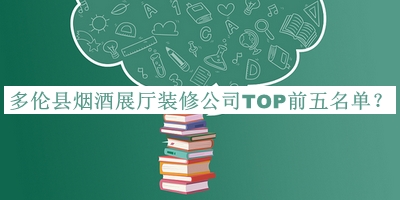 多伦县烟酒展厅装修公司TOP前五名单公布，赶快收藏