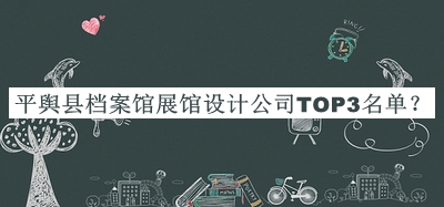 平舆县档案馆展馆设计公司TOP3名单推出，网友推荐