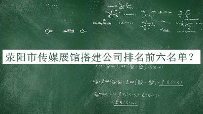 荥阳市传媒展馆搭建公司排名前六名单发布，良心推荐