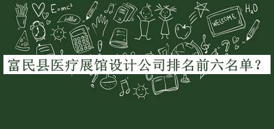 富民县医疗展馆设计公司排名前六名单发布，阅后既删