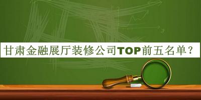 甘肃金融展厅装修公司TOP前五名单发布，网友推荐