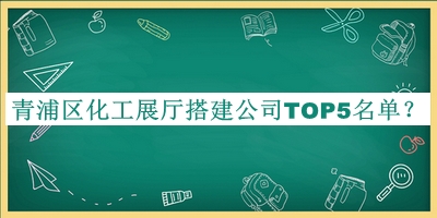 青浦区化工展厅搭建公司TOP5名单揭晓，良心推荐