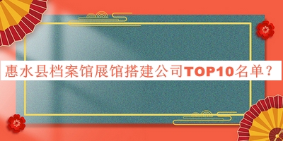 惠水县档案馆展馆搭建公司TOP10名单宣布，网友推荐