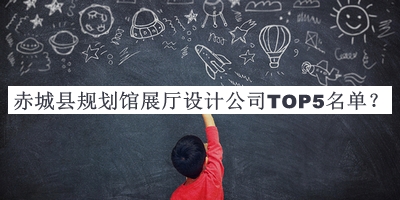 赤城县规划馆展厅设计公司TOP5名单发布，良心推荐