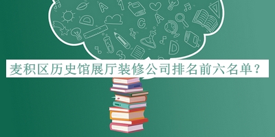 麦积区历史馆展厅装修公司排名前六名单发布，良心推荐