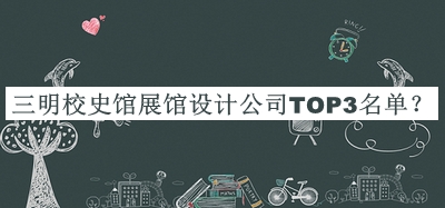 三明校史馆展馆设计公司TOP3名单宣布，良心推荐