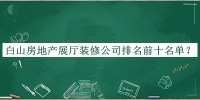 白山房地产展厅装修公司排名前十名单宣布，阅后既删