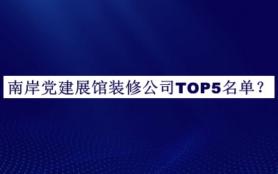 南岸党建展馆装修公司TOP5名单揭晓，网友推荐