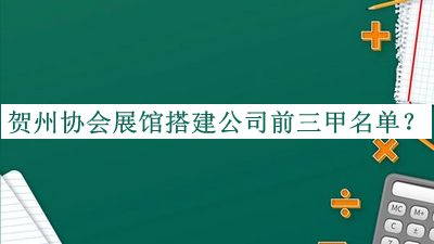 贺州协会展馆搭建公司前三甲名单揭晓，赶快收藏