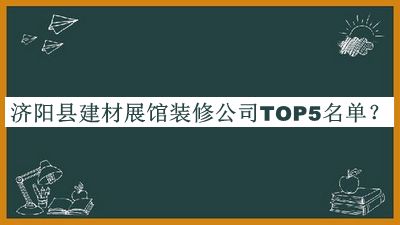 济阳县建材展馆装修公司TOP5名单发布，网友推荐