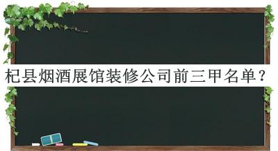 杞县烟酒展馆装修公司前三甲名单公开，网友推荐