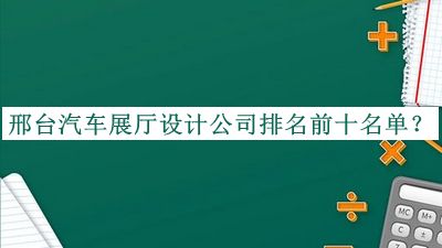 邢台汽车展厅设计公司排名前十名单揭晓，值得一看