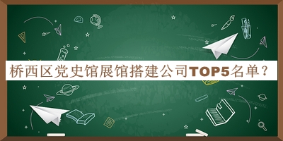 桥西区党史馆展馆搭建公司TOP5名单推出，网友推荐