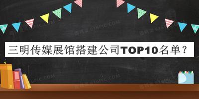 三明传媒展馆搭建公司TOP10名单发布，阅后既删