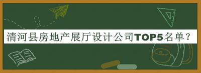 清河县房地产展厅设计公司TOP5名单公布，阅后既删