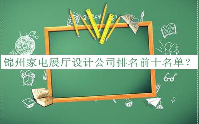 锦州家电展厅设计公司排名前十名单发布，赶快收藏