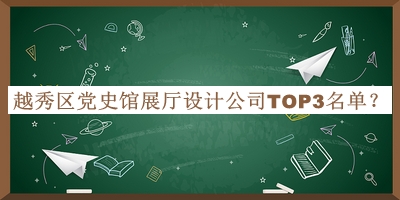 越秀区党史馆展厅设计公司TOP3名单公开，良心推荐