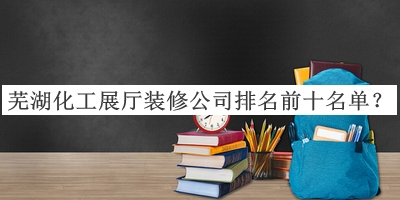 芜湖化工展厅装修公司排名前十名单宣布，良心推荐