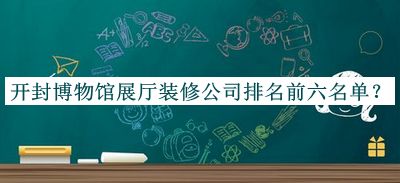 开封博物馆展厅装修公司排名前六名单发布，良心推荐