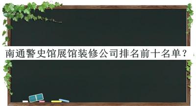 南通警史馆展馆装修公司排名前十名单揭晓，赶快收藏