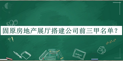 固原房地产展厅搭建公司前三甲名单公开，网友推荐