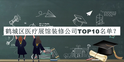 鹤城区医疗展馆装修公司TOP10名单发布，赶快收藏