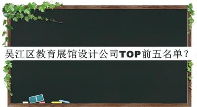 吴江区教育展馆设计公司TOP前五名单公布，阅后既删