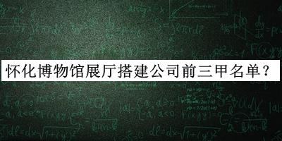 怀化博物馆展厅搭建公司前三甲名单公布，良心推荐