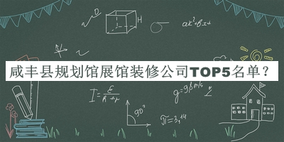 咸丰县规划馆展馆装修公司TOP5名单宣布，值得一看