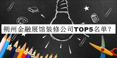 朔州金融展馆装修公司TOP5名单揭晓，值得一看