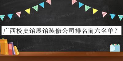 广西校史馆展馆装修公司排名前六名单发布，阅后既删