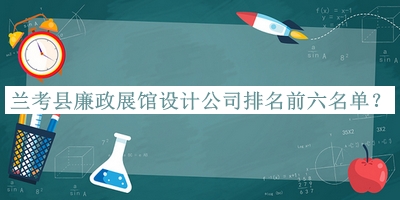 兰考县廉政展馆设计公司排名前六名单公开，网友推荐