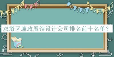 双塔区廉政展馆设计公司排名前十名单公布，赶快收藏
