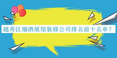 越秀区烟酒展馆装修公司排名前十名单宣布，赶快收藏