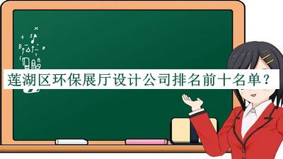莲湖区环保展厅设计公司排名前十名单发布，良心推荐