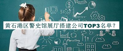 黄石港区警史馆展厅搭建公司TOP3名单推出，网友推荐