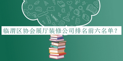 临渭区协会展厅装修公司排名前六名单宣布，值得一看