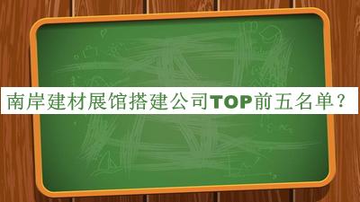 南岸建材展馆搭建公司TOP前五名单发布，网友推荐