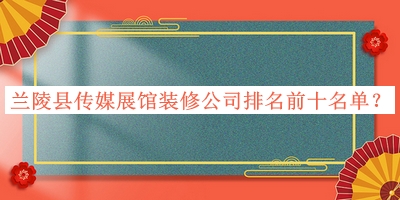 兰陵县传媒展馆装修公司排名前十名单公布，赶快收藏