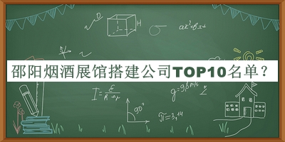 邵阳烟酒展馆搭建公司TOP10名单揭晓，值得一看